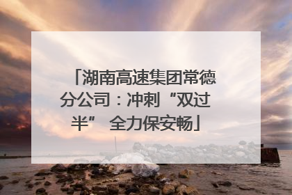 湖南高速集团常德分公司：冲刺“双过半” 全力保安畅