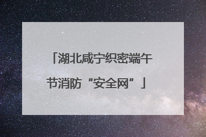 湖北咸宁织密端午节消防“安全网”