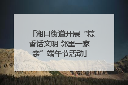 湘口街道开展“粽香话文明 邻里一家亲”端午节活动