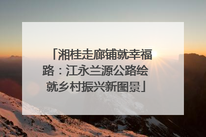 湘桂走廊铺就幸福路：江永兰源公路绘就乡村振兴新图景