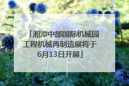 湘潭中部国际机械园工程机械再制造展将于6月13日开展