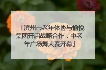 滨州市老年体协与愉悦集团开启战略合作，中老年广场舞大赛开幕