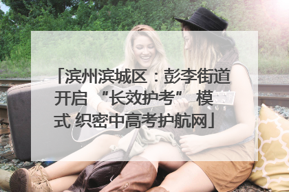 滨州滨城区：彭李街道开启 “长效护考” 模式 织密中高考护航网