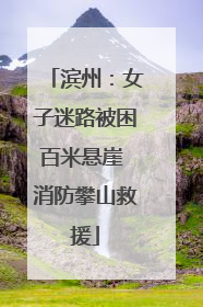 滨州：女子迷路被困百米悬崖 消防攀山救援