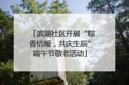 滨湖社区开展“粽香情暖，共庆生辰”端午节敬老活动