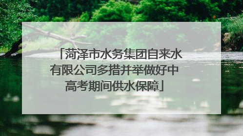 菏泽市水务集团自来水有限公司多措并举做好中高考期间供水保障