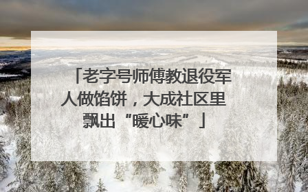 老字号师傅教退役军人做馅饼，大成社区里飘出“暖心味”