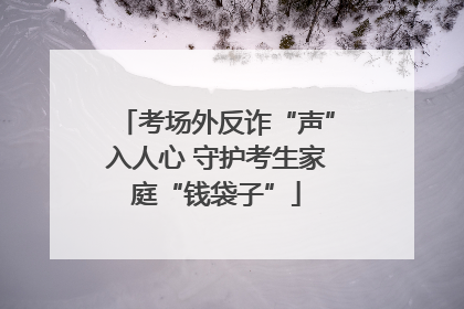 考场外反诈“声”入人心 守护考生家庭“钱袋子”