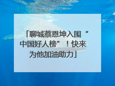 聊城蔡恩坤入围“中国好人榜”！快来为他加油助力