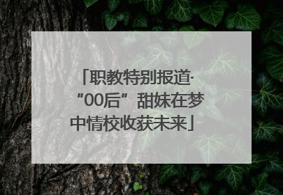 职教特别报道· “00后”甜妹在梦中情校收获未来