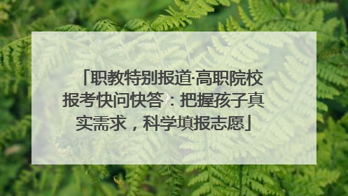 职教特别报道·高职院校报考快问快答：把握孩子真实需求，科学填报志愿