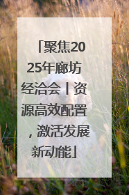 聚焦2025年廊坊经洽会丨资源高效配置，激活发展新动能