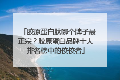 胶原蛋白肽哪个牌子最正宗？胶原蛋白品牌十大排名榜中的佼佼者