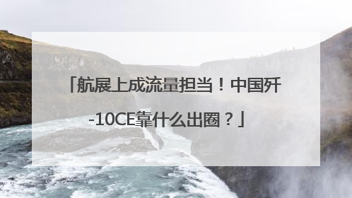 航展上成流量担当！中国歼-10CE靠什么出圈？