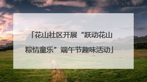 花山社区开展“跃动花山 粽情童乐”端午节趣味活动