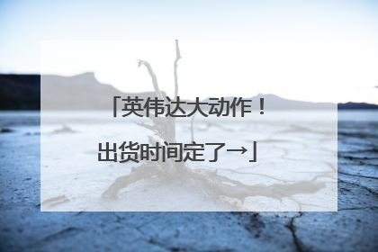 英伟达大动作！出货时间定了→