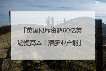 英国拟斥资超60亿英镑提高本土潜艇业产能