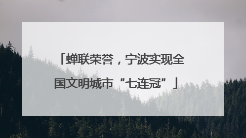 蝉联荣誉，宁波实现全国文明城市“七连冠”