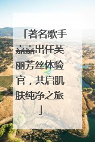 著名歌手嘉嘉出任芙丽芳丝体验官，共启肌肤纯净之旅