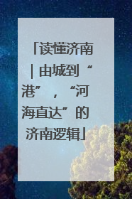 读懂济南｜由城到“港”，“河海直达”的济南逻辑