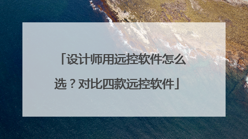 设计师用远控软件怎么选？对比四款远控软件
