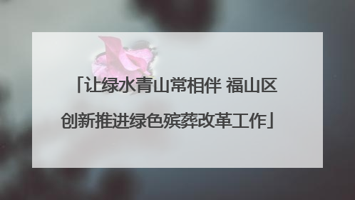 让绿水青山常相伴 福山区创新推进绿色殡葬改革工作