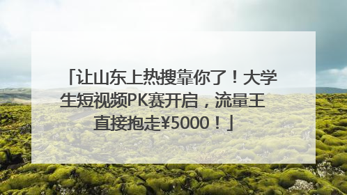 让山东上热搜靠你了！大学生短视频PK赛开启，流量王直接抱走¥5000！