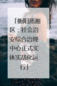 衡阳蒸湘区：社会治安综合治理中心正式实体实战化运行