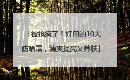 被抢疯了！好用的10大防晒霜，清爽提亮又养肤