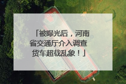 被曝光后，河南省交通厅介入调查货车超载乱象！