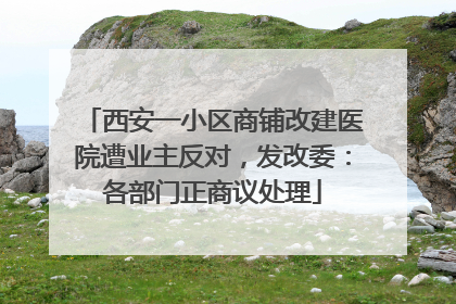 西安一小区商铺改建医院遭业主反对，发改委：各部门正商议处理