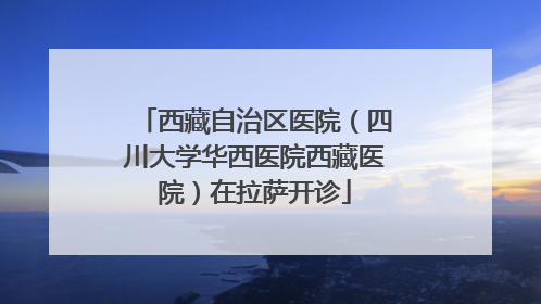 西藏自治区医院（四川大学华西医院西藏医院）在拉萨开诊