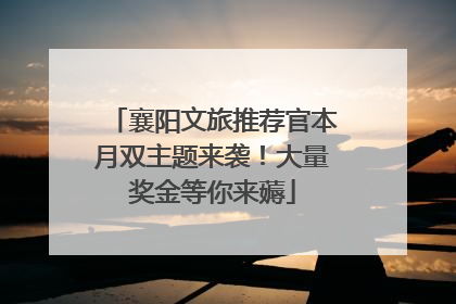 襄阳文旅推荐官本月双主题来袭！大量奖金等你来薅