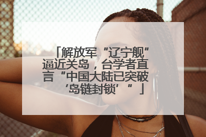 解放军“辽宁舰”逼近关岛，台学者直言“中国大陆已突破‘岛链封锁’”
