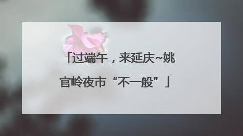 过端午，来延庆~姚官岭夜市“不一般”