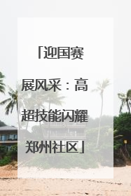 迎国赛 展风采：高超技能闪耀郑州社区