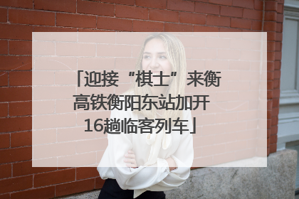 迎接“棋士”来衡 高铁衡阳东站加开16趟临客列车