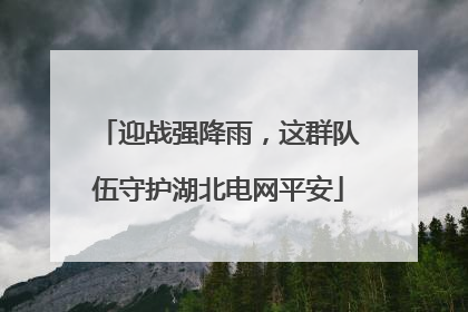迎战强降雨，这群队伍守护湖北电网平安