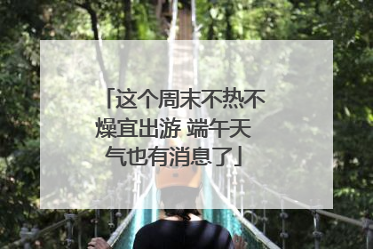 这个周末不热不燥宜出游 端午天气也有消息了