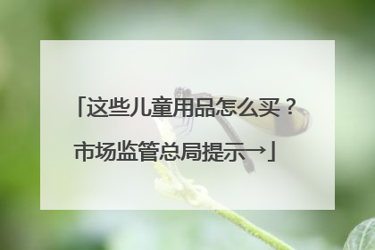 这些儿童用品怎么买？市场监管总局提示→