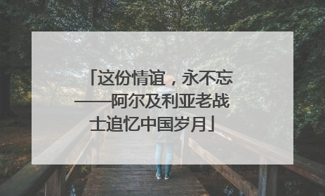 这份情谊，永不忘——阿尔及利亚老战士追忆中国岁月