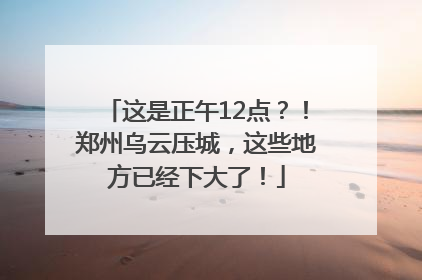 这是正午12点？！郑州乌云压城，这些地方已经下大了！
