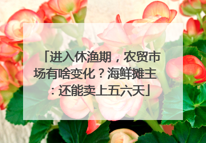 进入休渔期，农贸市场有啥变化？海鲜摊主：还能卖上五六天