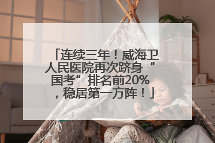 连续三年！威海卫人民医院再次跻身“国考”排名前20%，稳居第一方阵！