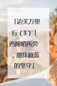 边关万里行（3）丨西陲哨所旁，那抹藏蓝的坚守