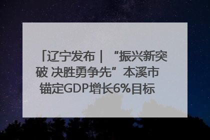 辽宁发布｜“振兴新突破 决胜勇争先”本溪市锚定GDP增长6%目标推进十项重点工作