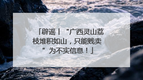 辟谣丨“广西灵山荔枝堆积如山，只能贱卖”为不实信息！