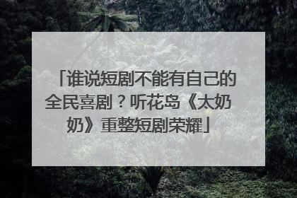 谁说短剧不能有自己的全民喜剧？听花岛《太奶奶》重整短剧荣耀
