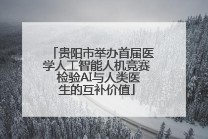 贵阳市举办首届医学人工智能人机竞赛 检验AI与人类医生的互补价值