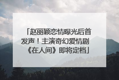 赵丽颖恋情曝光后首发声！主演奇幻爱情剧《在人间》即将定档